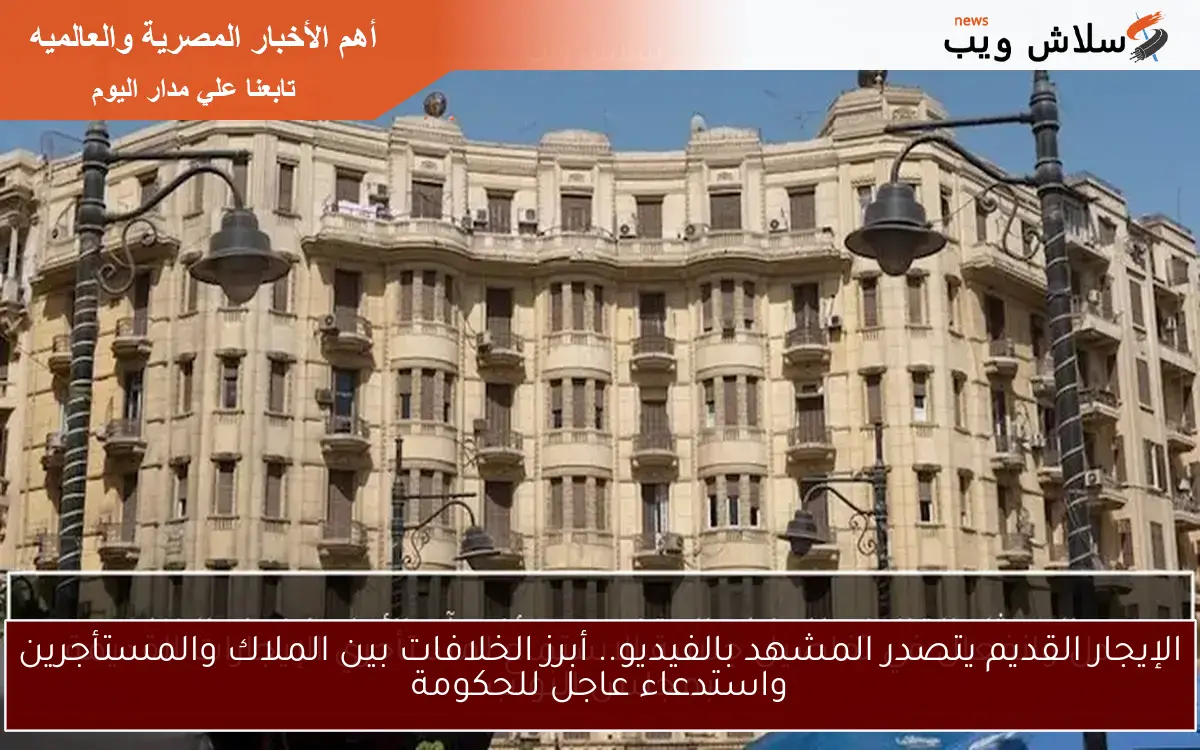 الإيجار القديم يتصدر المشهد بالفيديو.. أبرز الخلافات بين الملاك والمستأجرين واستدعاء عاجل للحكومة