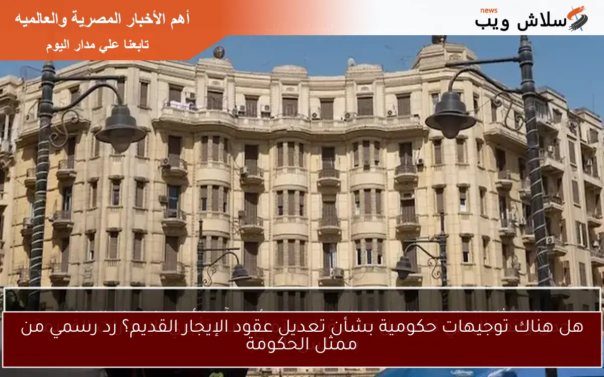 هل هناك توجيهات حكومية بشأن تعديل عقود الإيجار القديم؟ رد رسمي من ممثل الحكومة