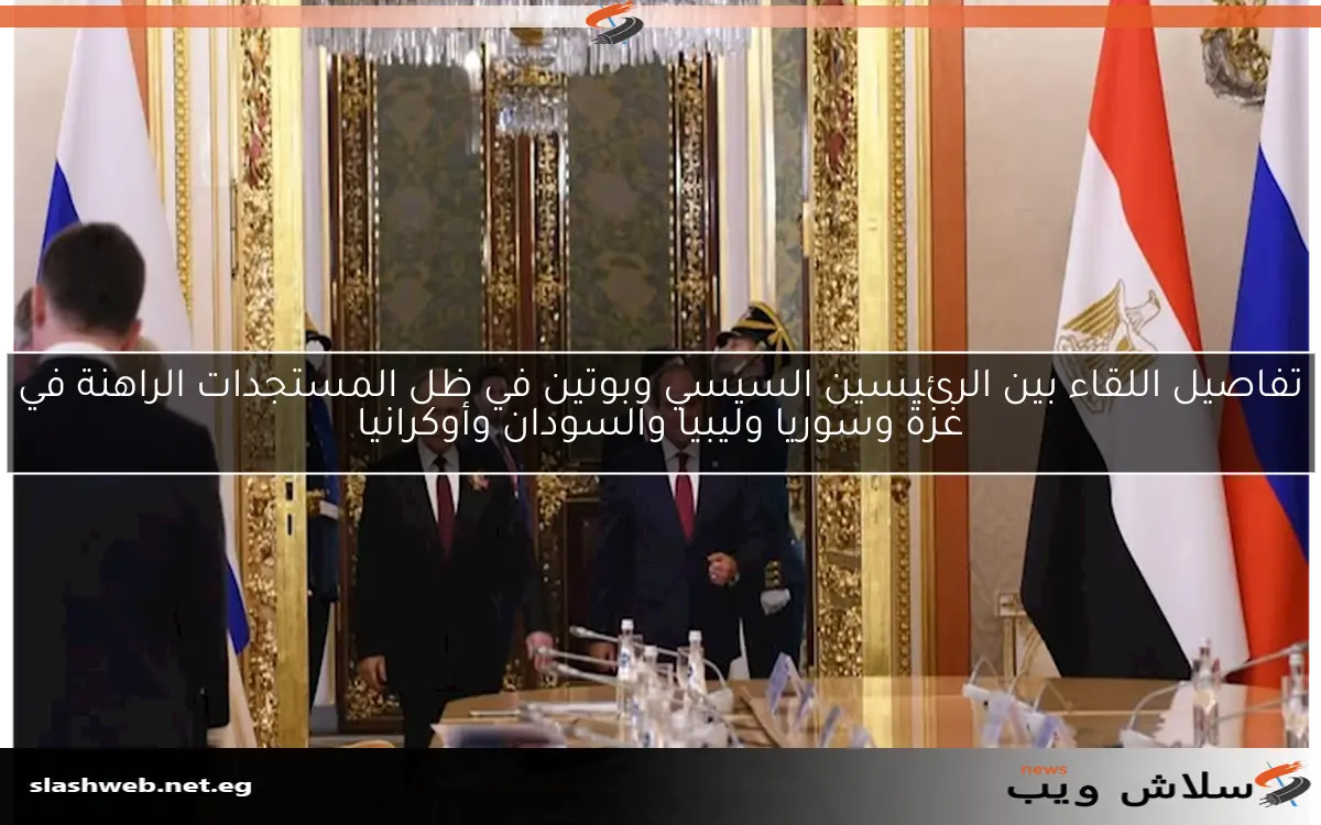 تفاصيل اللقاء بين الرئيسين السيسي وبوتين في ظل المستجدات الراهنة في غزة وسوريا وليبيا والسودان وأوكرانيا