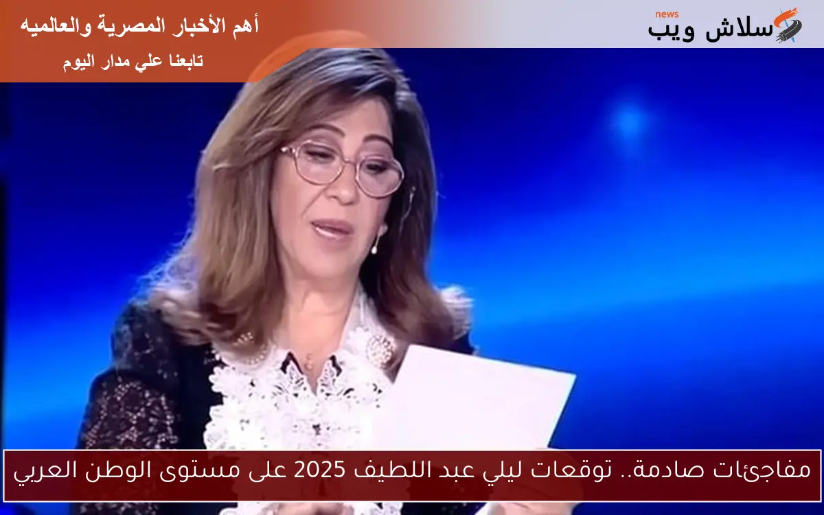 مفاجئات صادمة.. توقعات ليلي عبد اللطيف 2025 على مستوى الوطن العربي