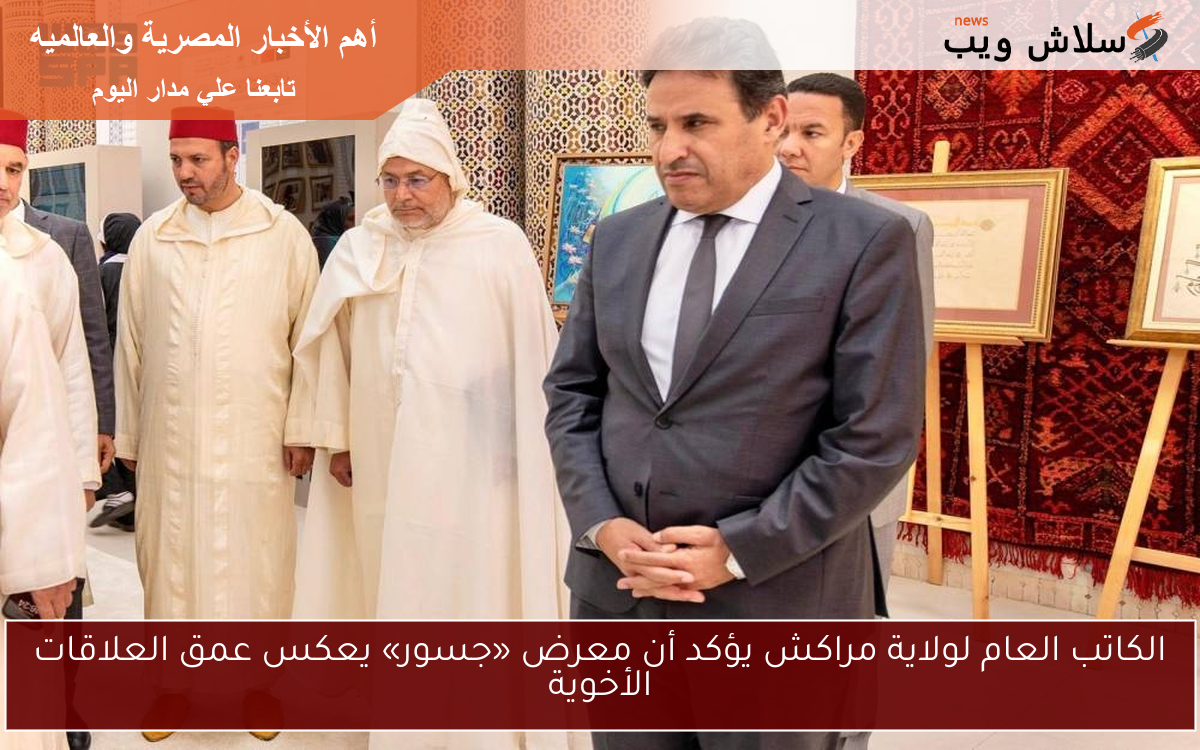 الكاتب العام لولاية مراكش يؤكد أن معرض «جسور» يعكس عمق العلاقات الأخوية