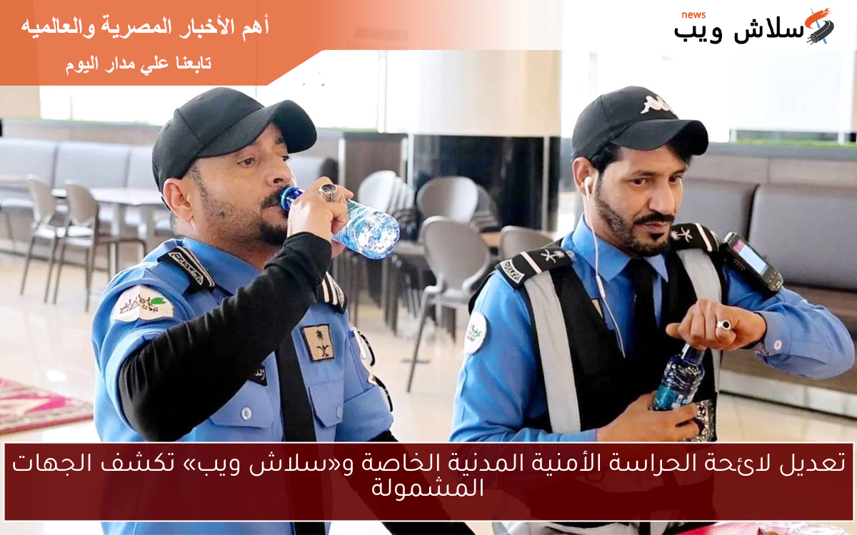 تعديل لائحة الحراسة الأمنية المدنية الخاصة و«سلاش ويب» تكشف الجهات المشمولة