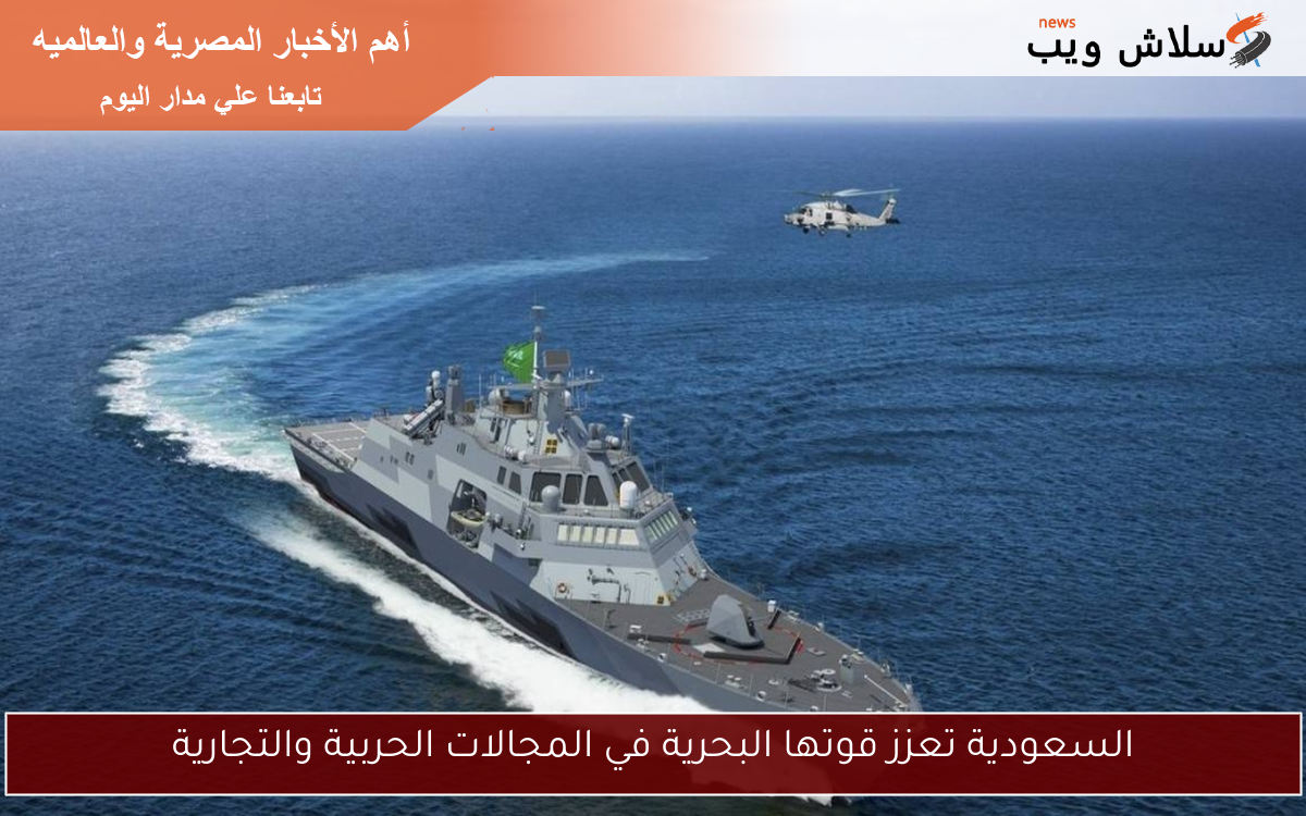 السعودية تعزز قوتها البحرية في المجالات الحربية والتجارية