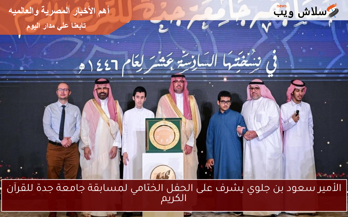 الأمير سعود بن جلوي يشرف على الحفل الختامي لمسابقة جامعة جدة للقرآن الكريم