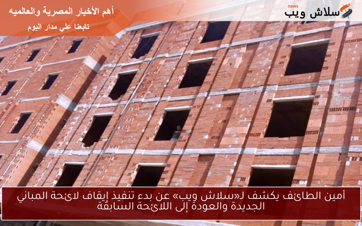 أمين الطائف يكشف لـ«سلاش ويب» عن بدء تنفيذ إيقاف لائحة المباني الجديدة والعودة إلى اللائحة السابقة