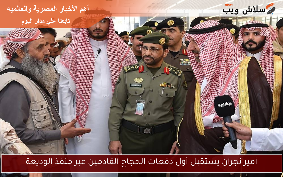 أمير نجران يستقبل أول دفعات الحجاج القادمين عبر منفذ الوديعة