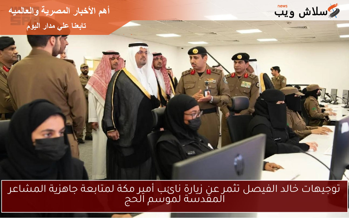 توجيهات خالد الفيصل تثمر عن زيارة نائب أمير مكة لمتابعة جاهزية المشاعر المقدسة لموسم الحج