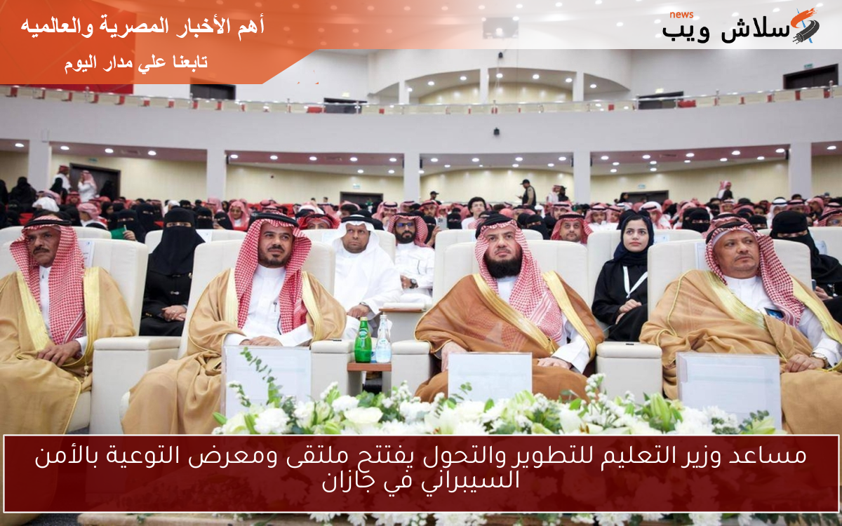 مساعد وزير التعليم للتطوير والتحول يفتتح ملتقى ومعرض التوعية بالأمن السيبراني في جازان