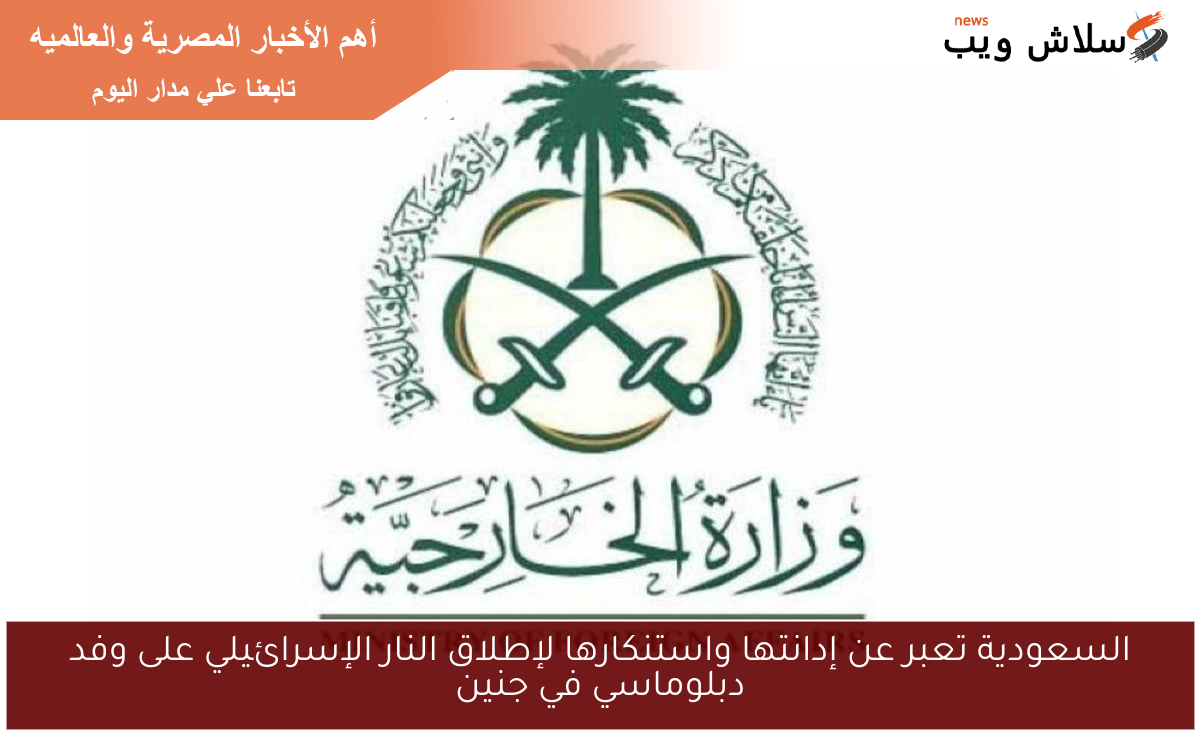 السعودية تعبر عن إدانتها واستنكارها لإطلاق النار الإسرائيلي على وفد دبلوماسي في جنين