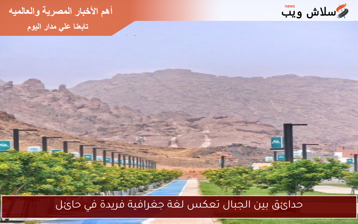 حدائق بين الجبال تعكس لغة جغرافية فريدة في حائل