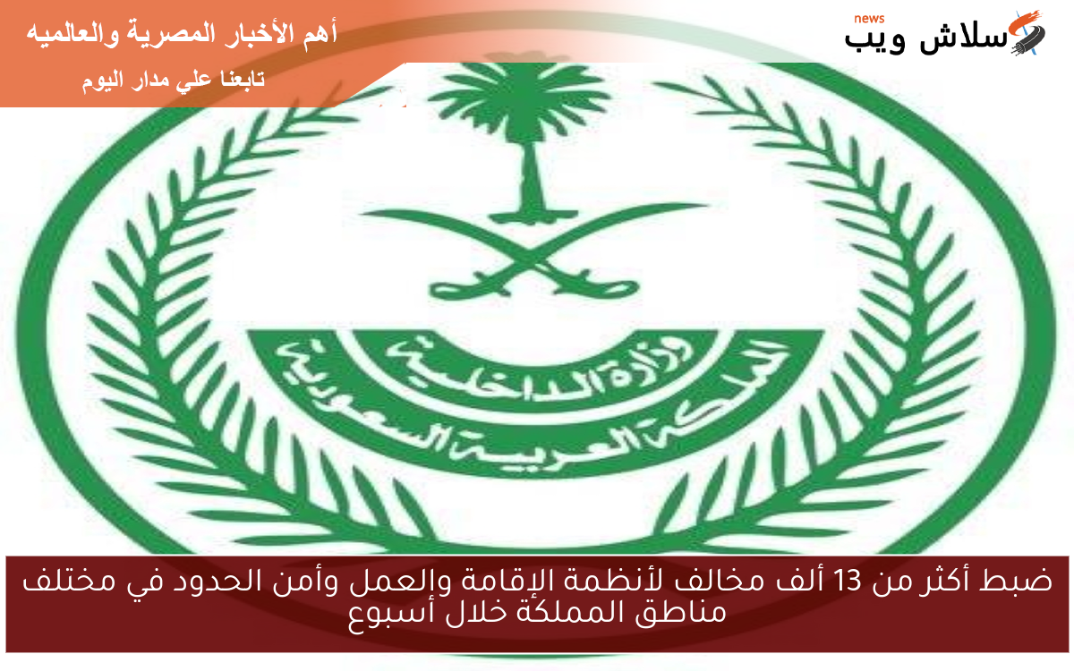 ضبط أكثر من 13 ألف مخالف لأنظمة الإقامة والعمل وأمن الحدود في مختلف مناطق المملكة خلال أسبوع