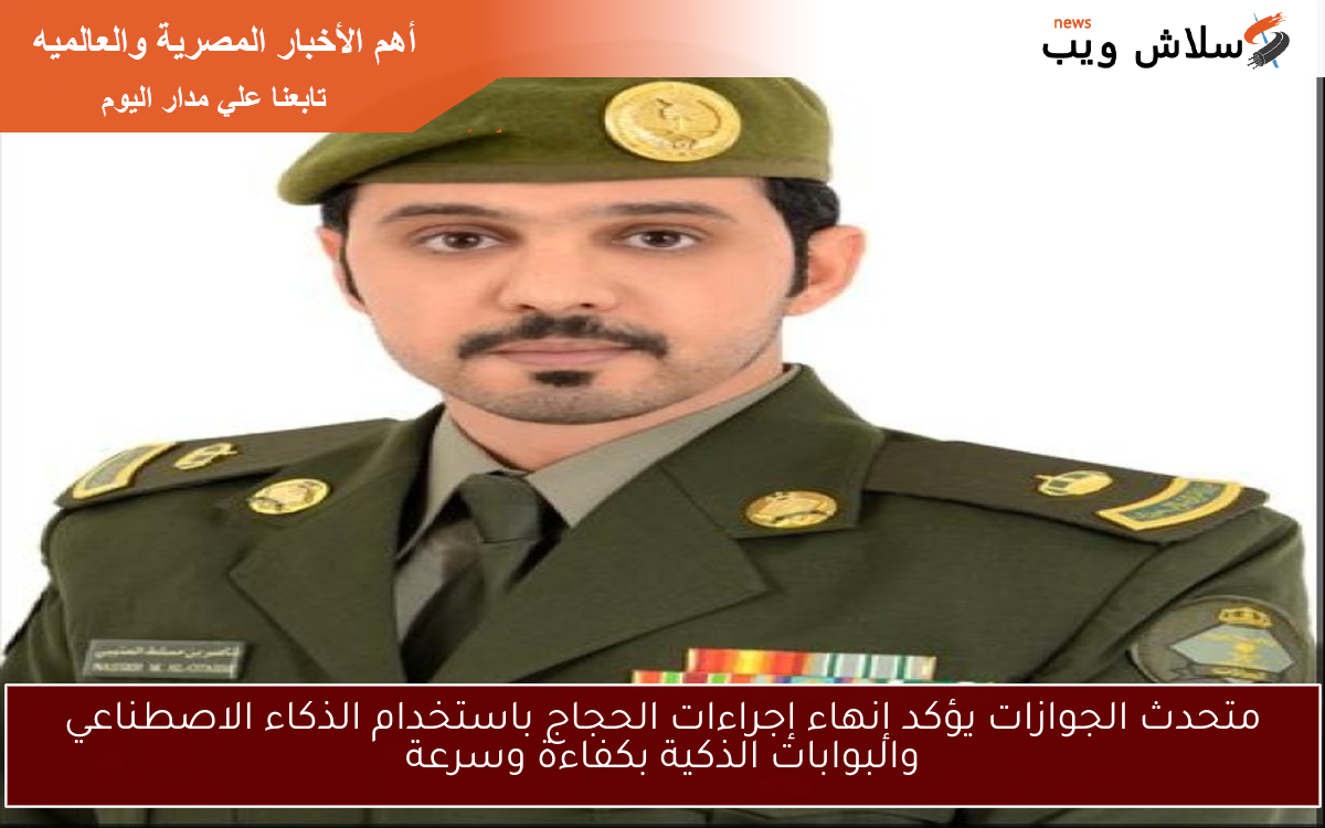 متحدث الجوازات يؤكد إنهاء إجراءات الحجاج باستخدام الذكاء الاصطناعي والبوابات الذكية بكفاءة وسرعة