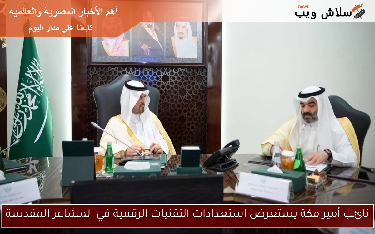 نائب أمير مكة يستعرض استعدادات التقنيات الرقمية في المشاعر المقدسة