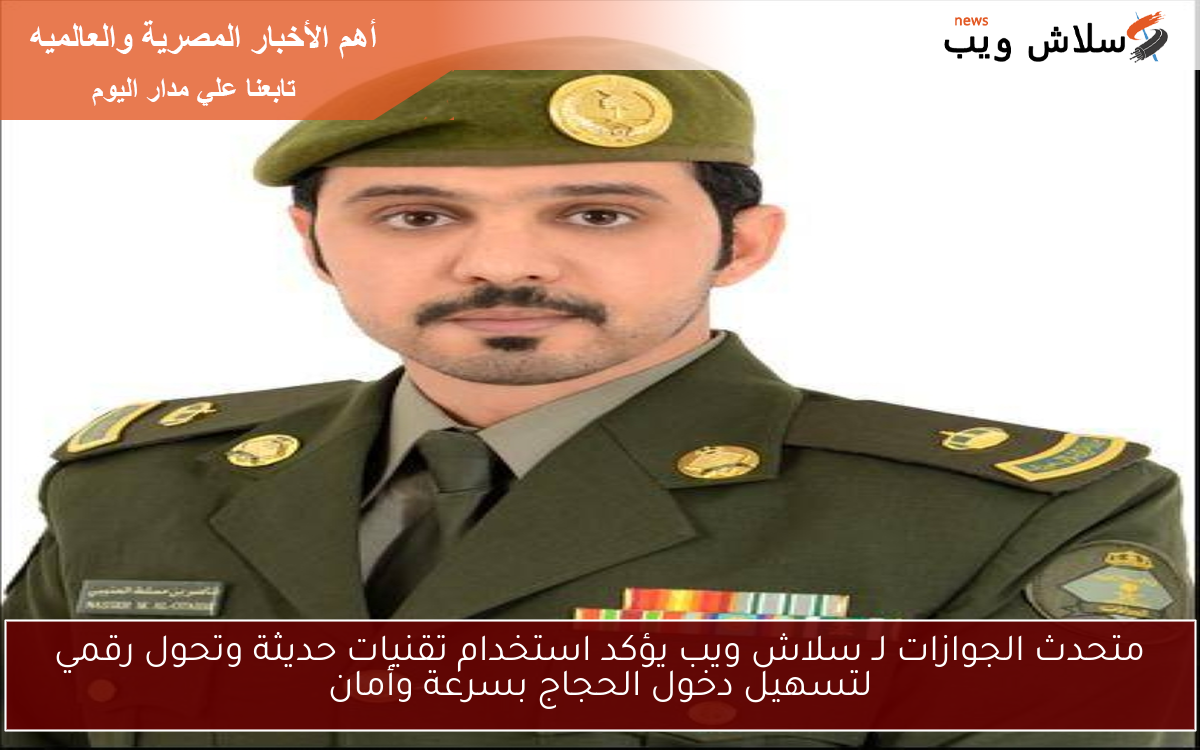 متحدث الجوازات لـ سلاش ويب يؤكد استخدام تقنيات حديثة وتحول رقمي لتسهيل دخول الحجاج بسرعة وأمان