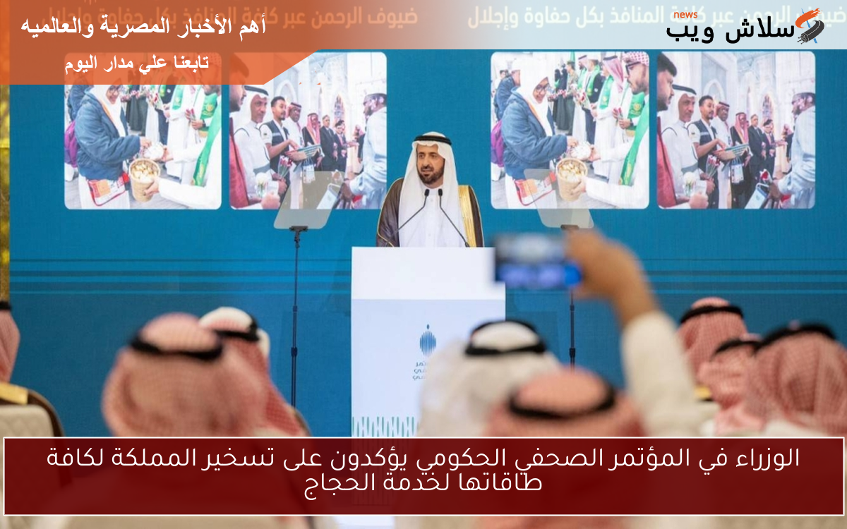 الوزراء في المؤتمر الصحفي الحكومي يؤكدون على تسخير المملكة لكافة طاقاتها لخدمة الحجاج