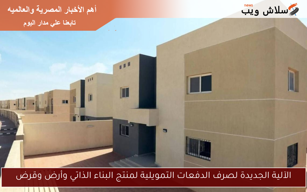 الآلية الجديدة لصرف الدفعات التمويلية لمنتج البناء الذاتي وأرض وقرض