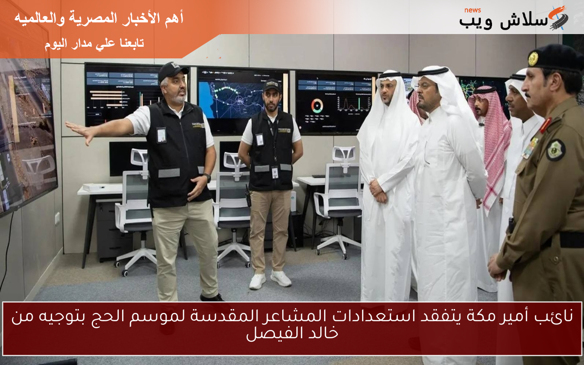 نائب أمير مكة يتفقد استعدادات المشاعر المقدسة لموسم الحج بتوجيه من خالد الفيصل