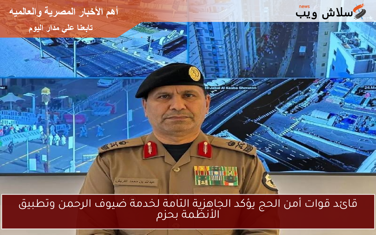 قائد قوات أمن الحج يؤكد الجاهزية التامة لخدمة ضيوف الرحمن وتطبيق الأنظمة بحزم