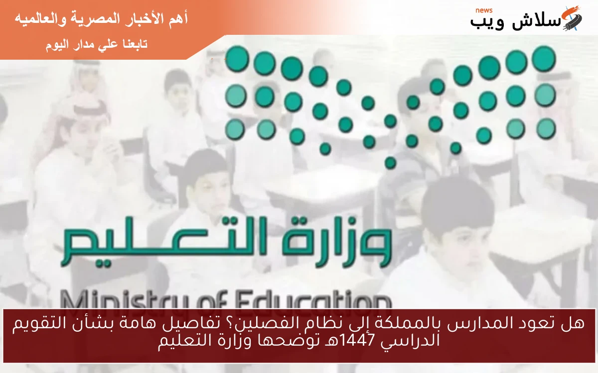 هل تعود المدارس بالمملكة إلى نظام الفصلين؟ تفاصيل هامة بشأن التقويم الدراسي 1447هـ توضحها وزارة التعليم