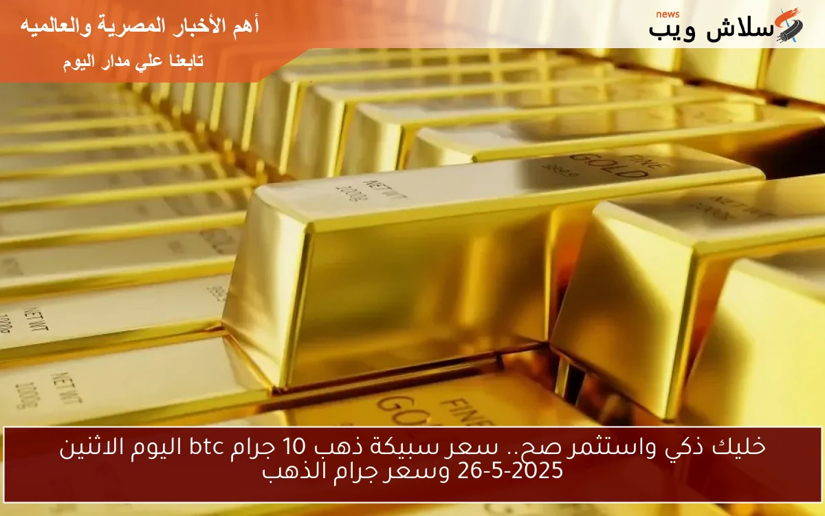 خليك ذكي واستثمر صح.. سعر سبيكة ذهب 10 جرام btc اليوم الاثنين 26-5-2025 وسعر جرام الذهب