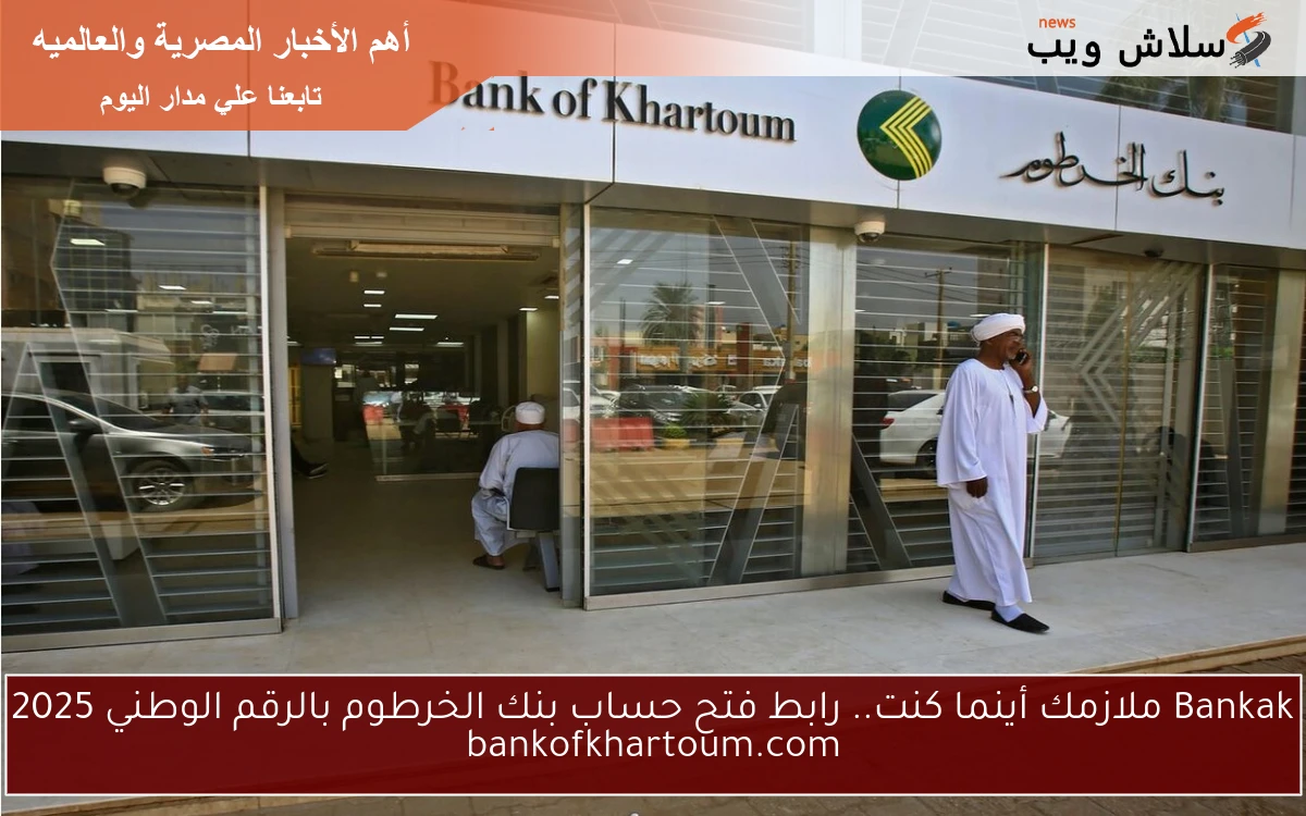 Bankak معاك في كل مكان اونلاين.. رابط فتح حساب بنك الخرطوم بالرقم الوطني 2025 bankofkhartoum.com والشروط المطلوبة