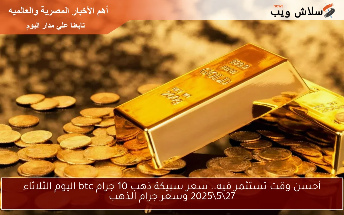الحق استثمر في الgold .. سعر سبيكة ذهب 10 جرام btc اليوم الاربعاء 28\5\2025 وسعر جرام الذهب في الصاغة