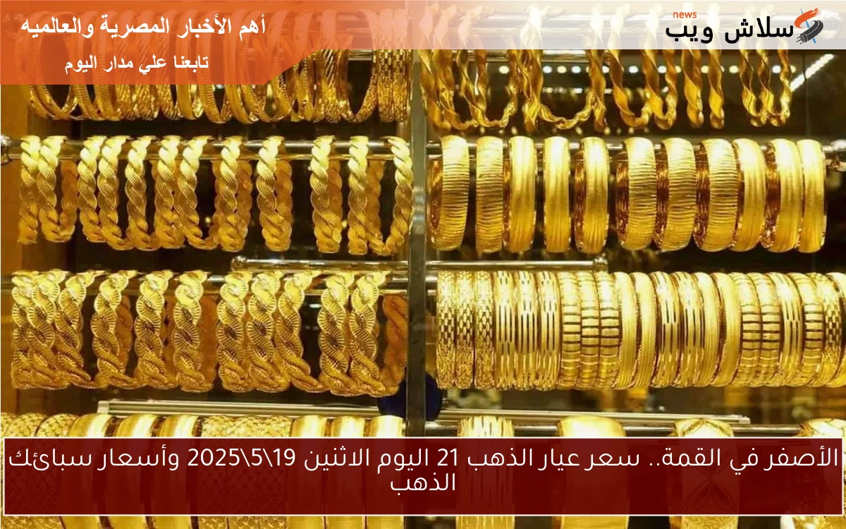 الأصفر في القمة.. سعر عيار الذهب 21 اليوم الاثنين 19\5\2025 وأسعار سبائك الذهب