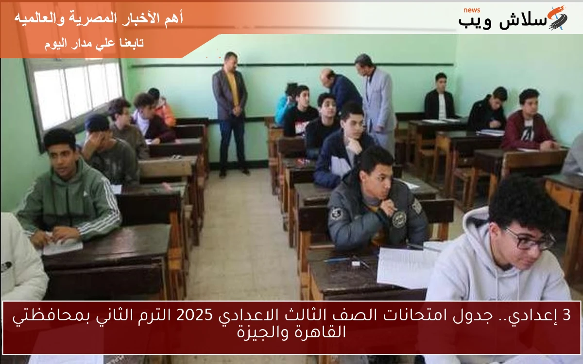 3 إعدادي.. جدول امتحانات الصف الثالث الاعدادي 2025 الترم الثاني بمحافظتي القاهرة والجيزة