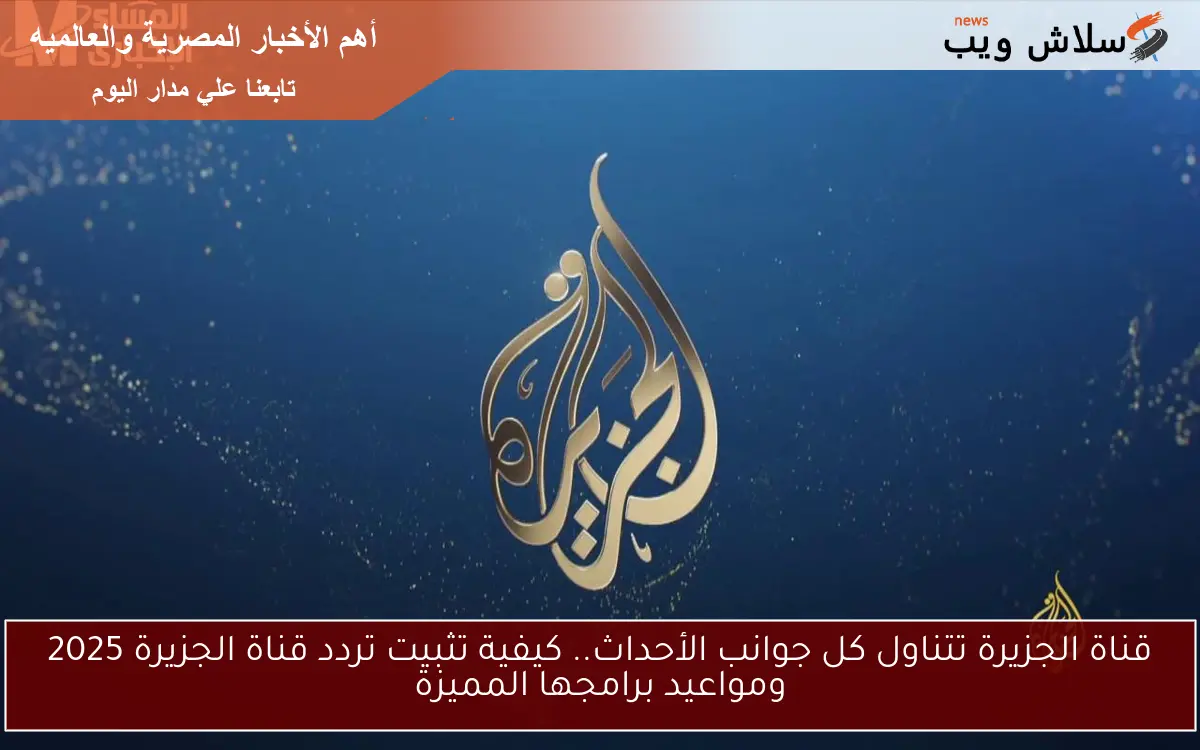 قناة الجزيرة تتناول كل جوانب الأحداث.. كيفية تثبيت تردد قناة الجزيرة 2025 ومواعيد برامجها المميزة 2 قناة الجزيرة تتناول كل جوانب الأحداث.. كيفية تثبيت تردد قناة الجزيرة 2025 ومواعيد برامجها المميزة