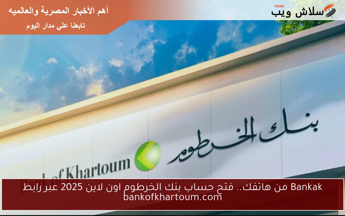 Bankak من هاتفك.. فتح حساب بنك الخرطوم اون لاين 2025 عبر رابط bankofkhartoum.com