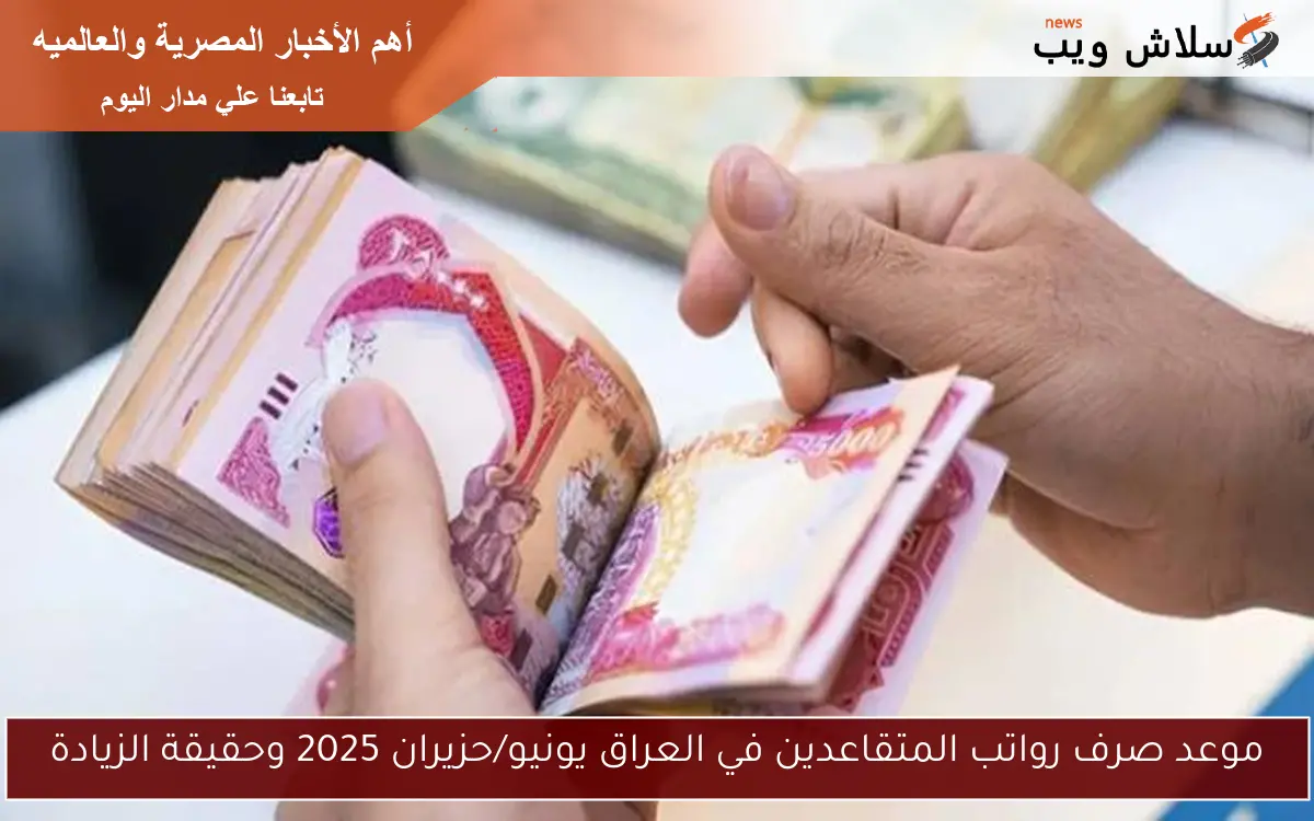 موعد صرف رواتب المتقاعدين في العراق يونيو/حزيران 2025 وحقيقة الزيادة - سلاش ويب