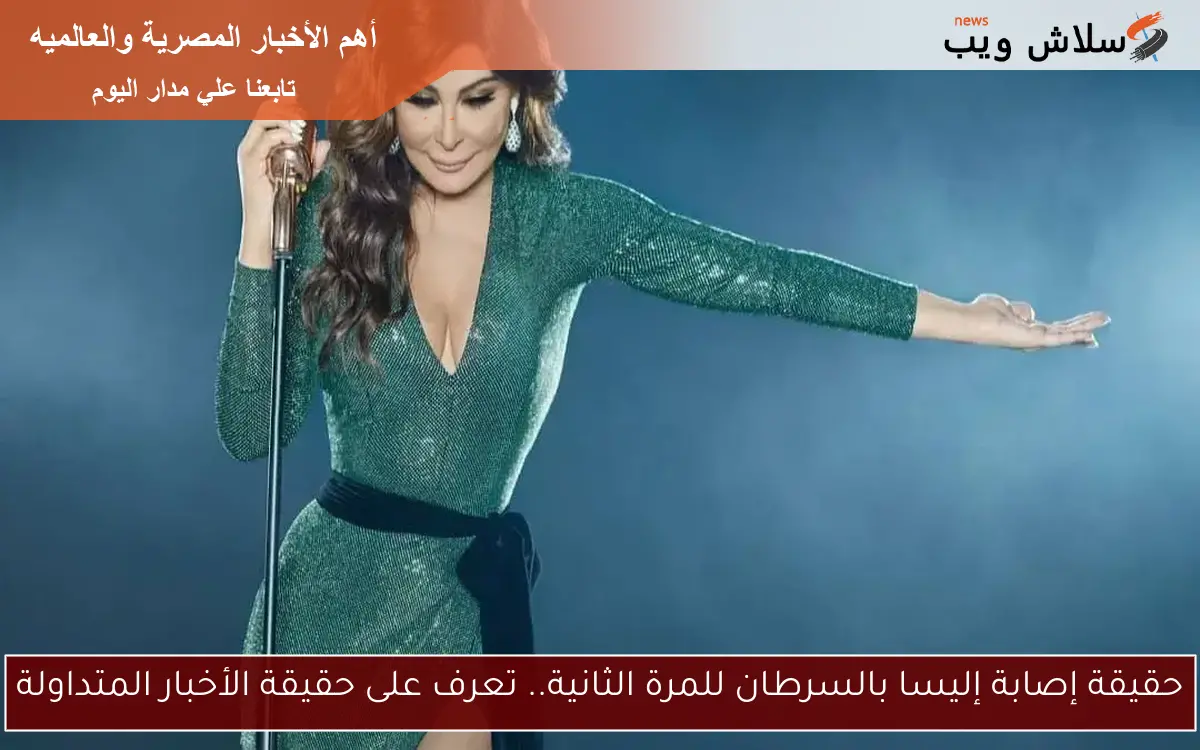 حقيقة إصابة إليسا بالسرطان للمرة الثانية.. تعرف على حقيقة الأخبار المتداولة