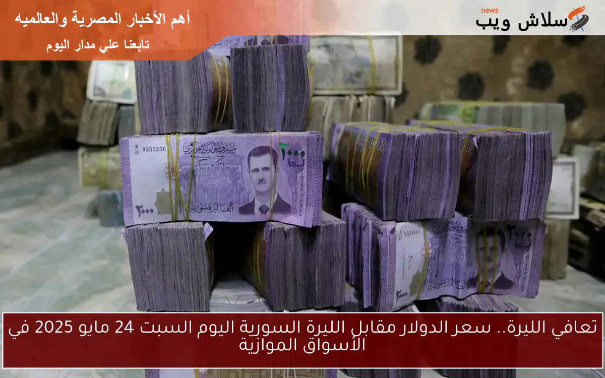 تعافي الليرة.. سعر الدولار مقابل الليرة السورية اليوم السبت 24 مايو 2025 في الأسواق الموازية