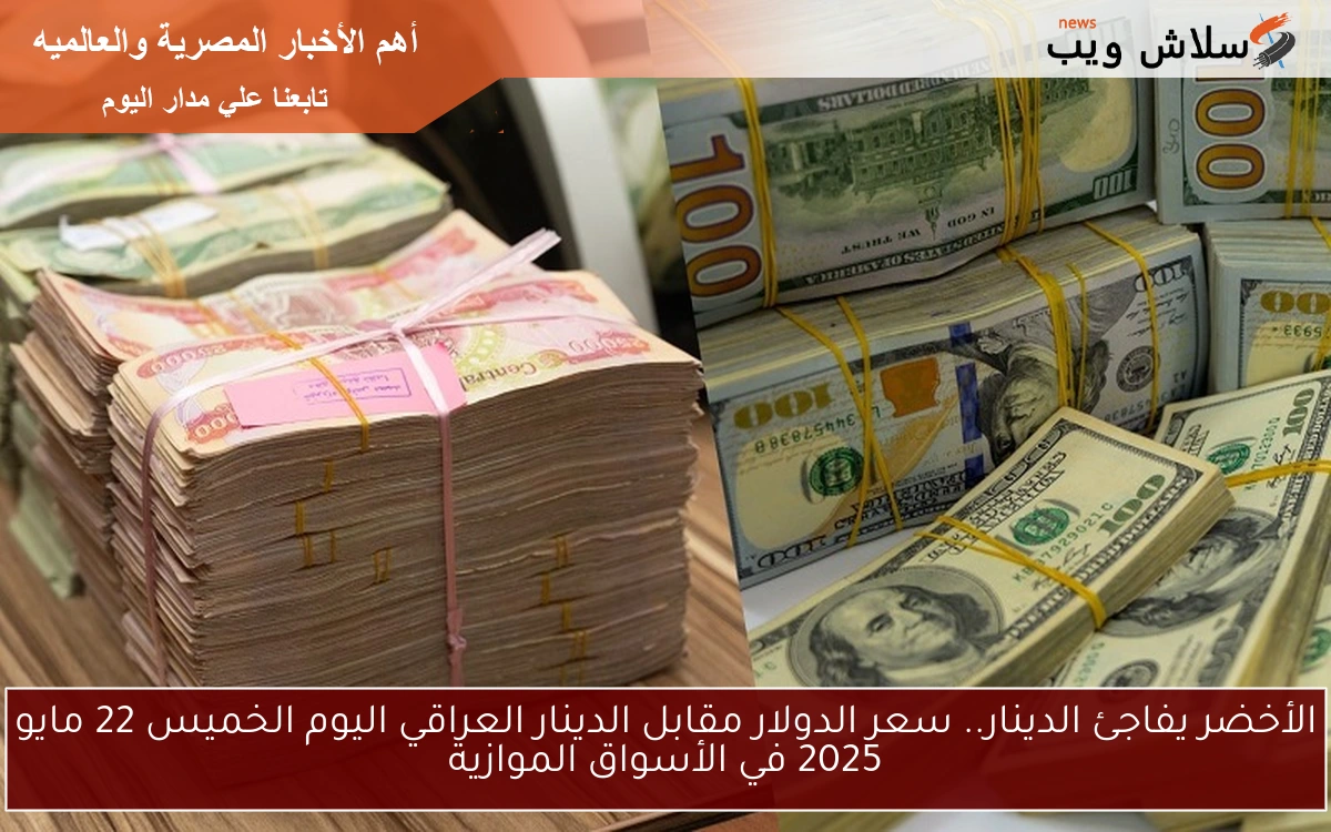 الأخضر يفاجئ الدينار.. سعر الدولار مقابل الدينار العراقي اليوم الخميس 22 مايو 2025 في الأسواق الموازية