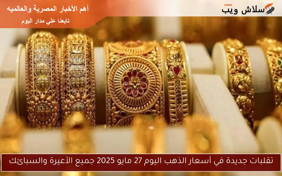 تقلبات جديدة في أسعار الذهب اليوم 27 مايو 2025 جميع الأعيرة والسبائك