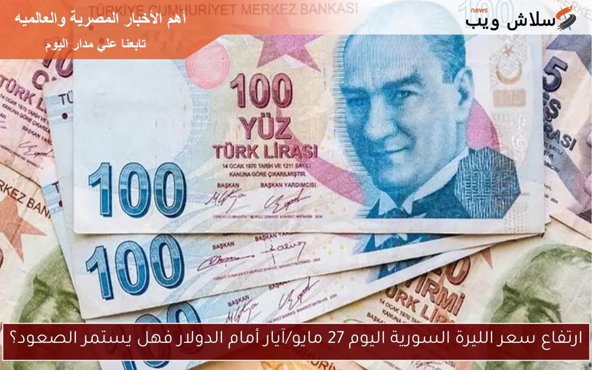 ارتفاع سعر الليرة السورية اليوم 27 مايو/آيار أمام الدولار فهل يستمر الصعود؟