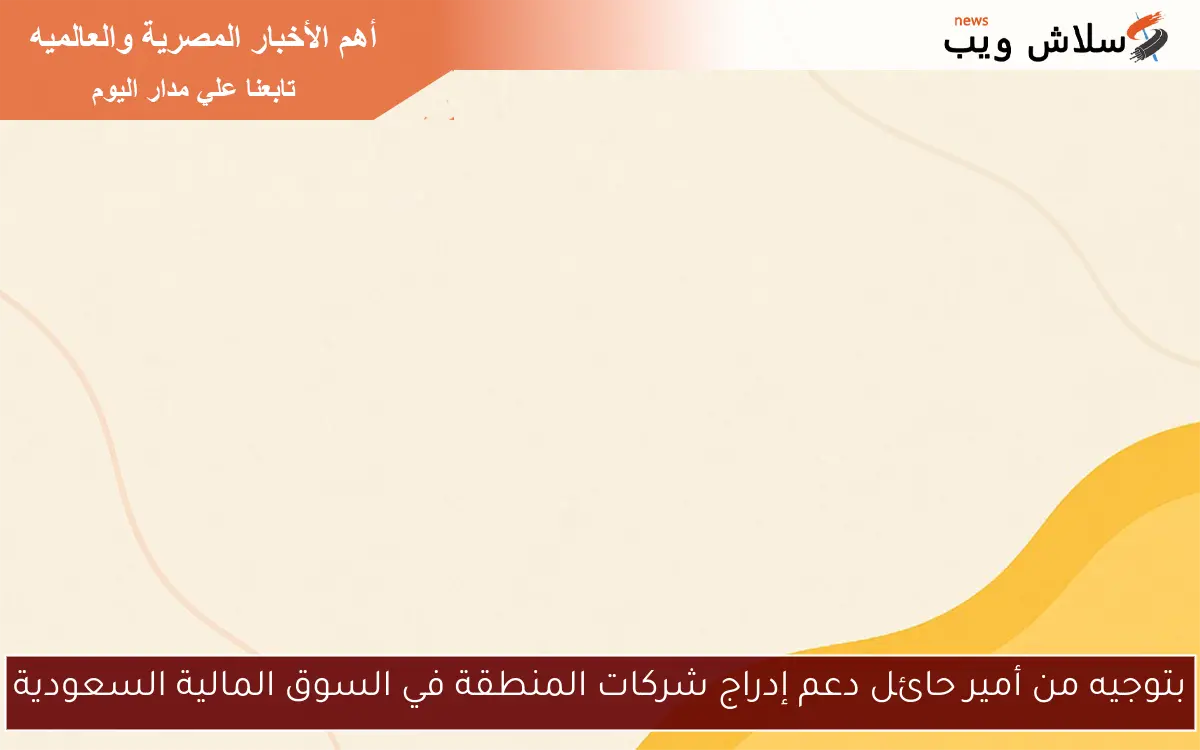 بتوجيه من أمير حائل دعم إدراج شركات المنطقة في السوق المالية السعودية