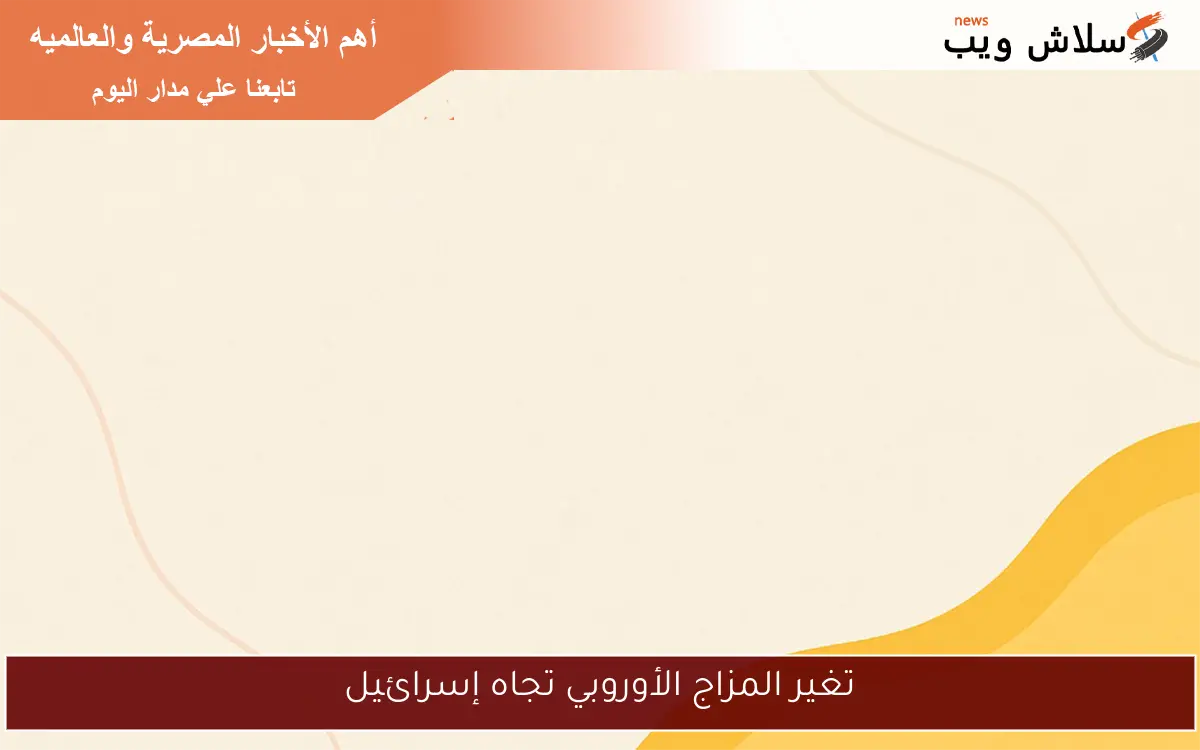 تغير المزاج الأوروبي تجاه إسرائيل