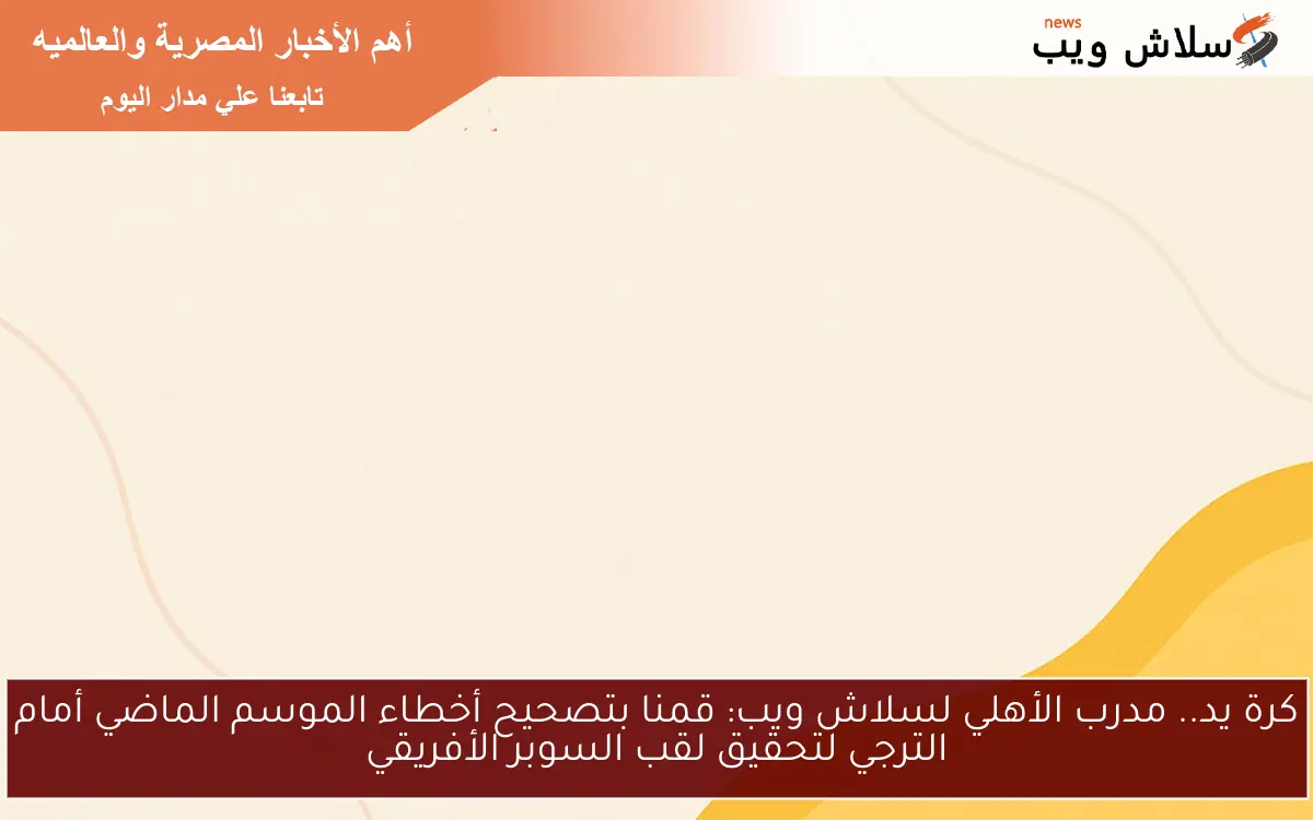 كرة يد.. مدرب الأهلي لسلاش ويب: قمنا بتصحيح أخطاء الموسم الماضي أمام الترجي لتحقيق لقب السوبر الأفريقي 2 كرة يد.. مدرب الأهلي لسلاش ويب: قمنا بتصحيح أخطاء الموسم الماضي أمام الترجي لتحقيق لقب السوبر الأفريقي