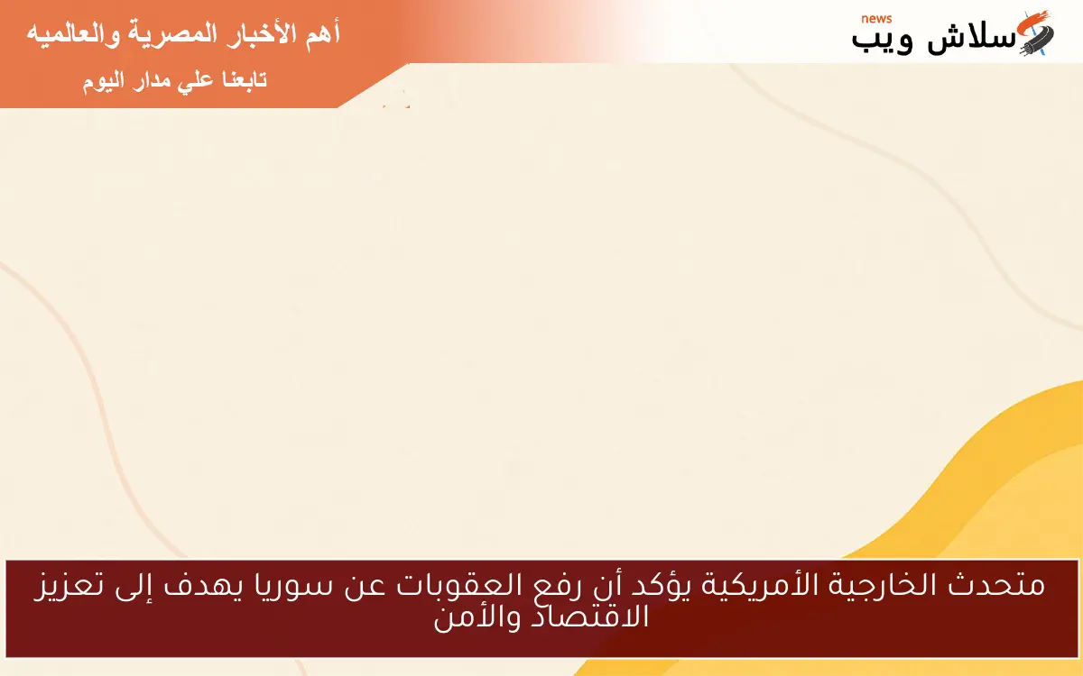متحدث الخارجية الأمريكية يؤكد أن رفع العقوبات عن سوريا يهدف إلى تعزيز الاقتصاد والأمن