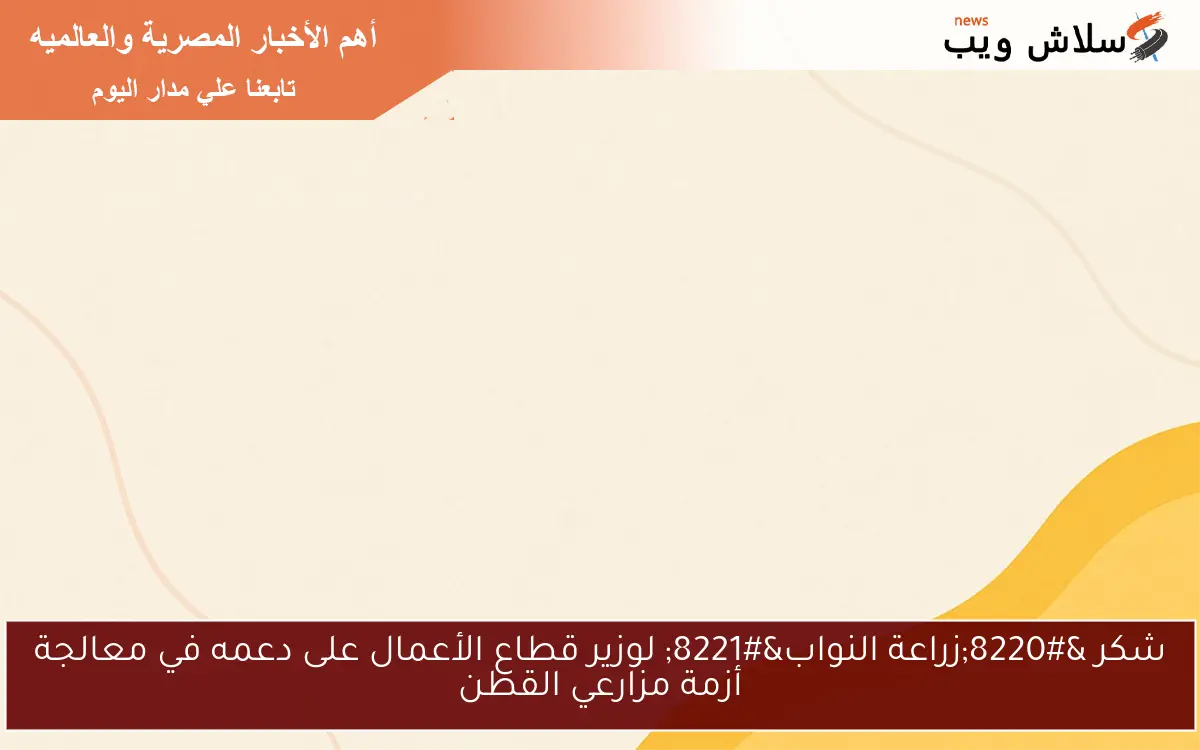 شكر "زراعة النواب" لوزير قطاع الأعمال على دعمه في معالجة أزمة مزارعي القطن 2 شكر “زراعة النواب” لوزير قطاع الأعمال على دعمه في معالجة أزمة مزارعي القطن