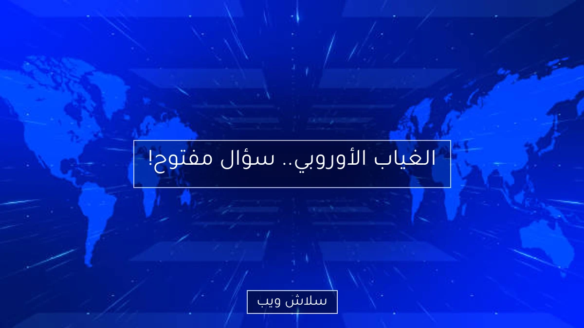 الغياب الأوروبي.. سؤال مفتوح! 2 الغياب الأوروبي.. سؤال مفتوح!