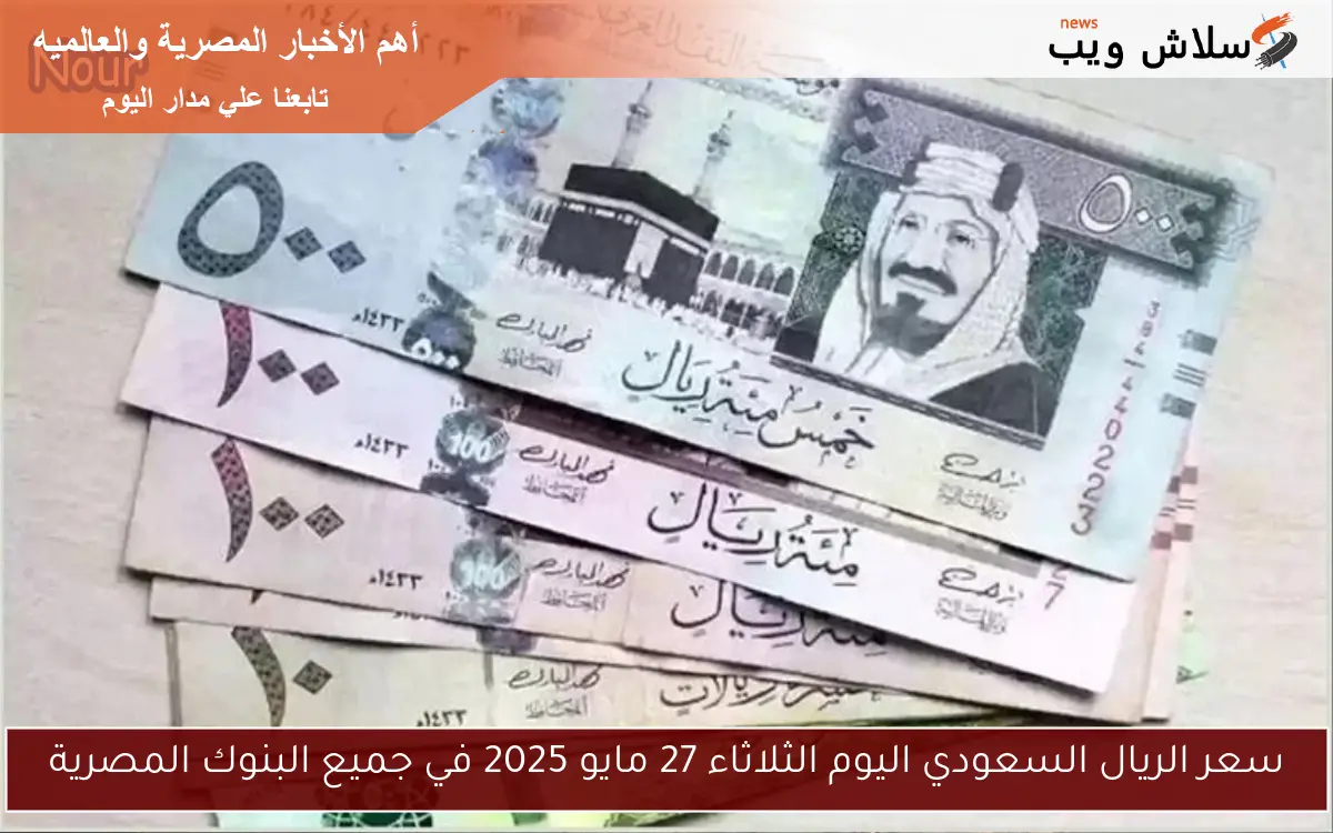 سعر الريال السعودي اليوم الثلاثاء 27 مايو 2025 في جميع البنوك المصرية