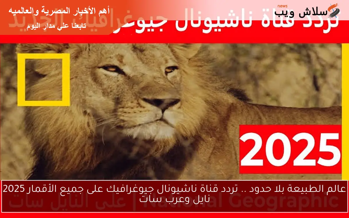 عالم الطبيعة بلا حدود .. تردد قناة ناشيونال جيوغرافيك على جميع الأقمار 2025 نايل وعرب سات