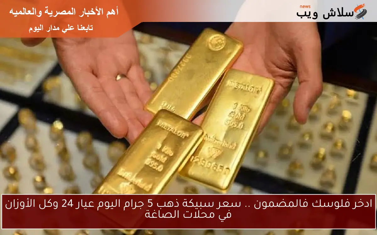 ادخر فلوسك فالمضمون .. سعر سبيكة ذهب 5 جرام اليوم عيار 24 وكل الأوزان في محلات الصاغة