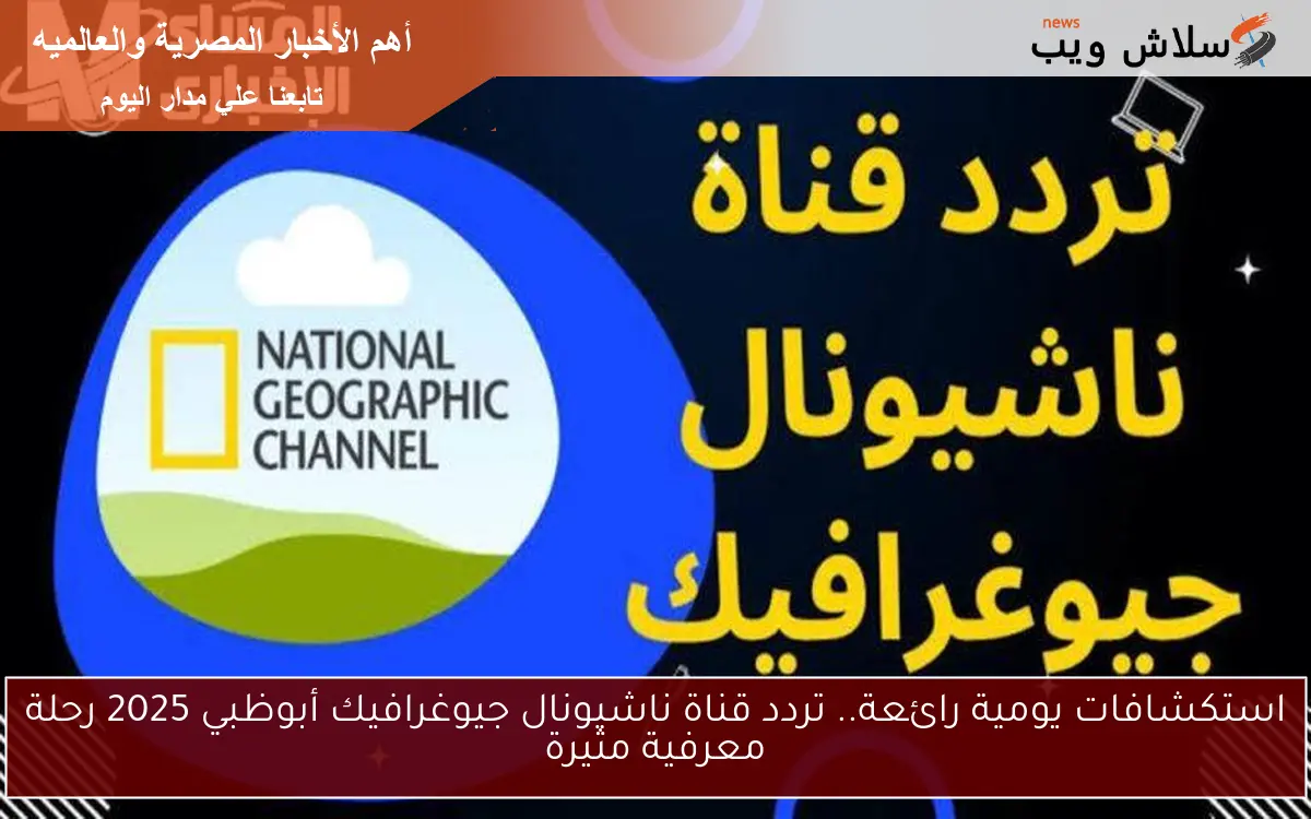 استكشافات يومية رائعة.. تردد قناة ناشيونال جيوغرافيك أبوظبي 2025 رحلة معرفية مثيرة 2 استكشافات يومية رائعة.. تردد قناة ناشيونال جيوغرافيك أبوظبي 2025 رحلة معرفية مثيرة