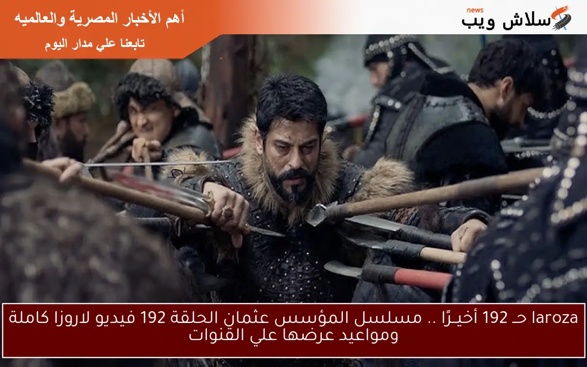 laroza حــ 192 أخيــرًا .. مسلسل المؤسس عثمان الحلقة 192 فيديو لاروزا كاملة ومواعيد عرضها علي القنوات