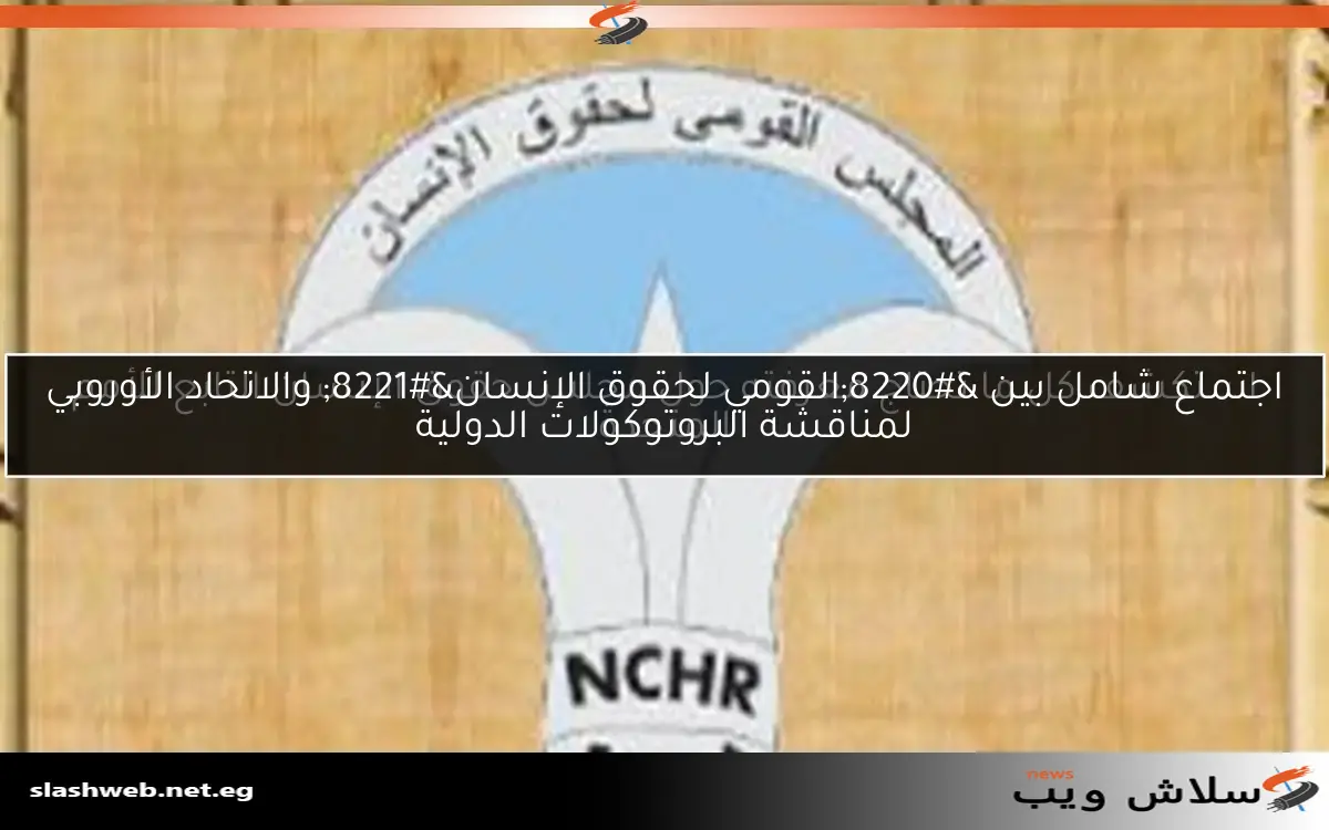 اجتماع شامل بين "القومي لحقوق الإنسان" والاتحاد الأوروبي لمناقشة البروتوكولات الدولية 2 اجتماع شامل بين “القومي لحقوق الإنسان” والاتحاد الأوروبي لمناقشة البروتوكولات الدولية