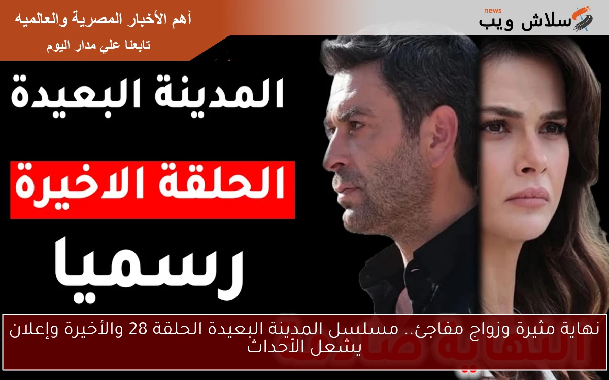 نهاية مثيرة وزواج مفاجئ.. مسلسل المدينة البعيدة الحلقة 28 والأخيرة وإعلان يشعل الأحداث