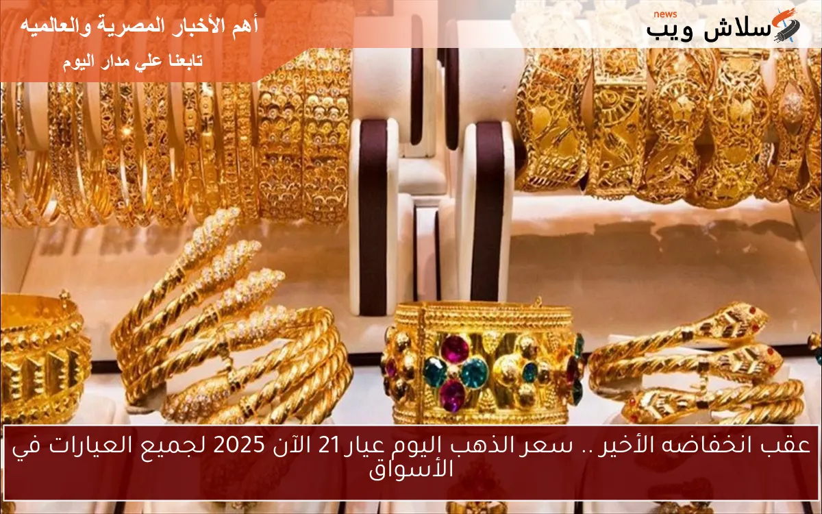 عقب انخفاضه الأخير .. سعر الذهب اليوم عيار 21 الآن 2025 لجميع العيارات في الأسواق